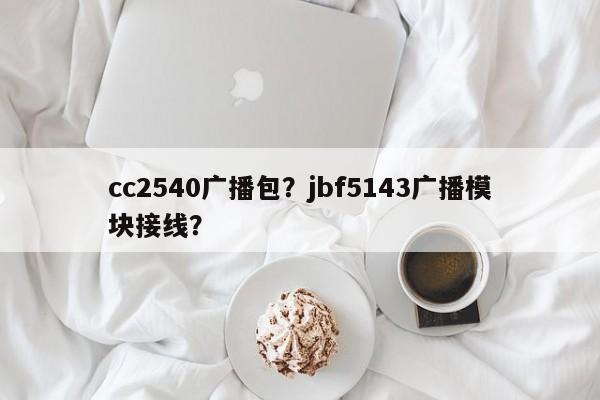 cc2540广播包？jbf5143广播模块接线？-第1张图片