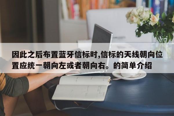 因此之后布置蓝牙信标时,信标的天线朝向位置应统一朝向左或者朝向右。的简单介绍-第1张图片
