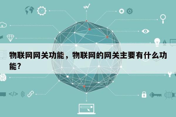 物联网网关功能，物联网的网关主要有什么功能?-第1张图片