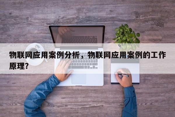 物联网应用案例分析，物联网应用案例的工作原理？-第1张图片