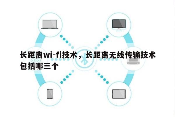 长距离wi-fi技术，长距离无线传输技术包括哪三个-第1张图片