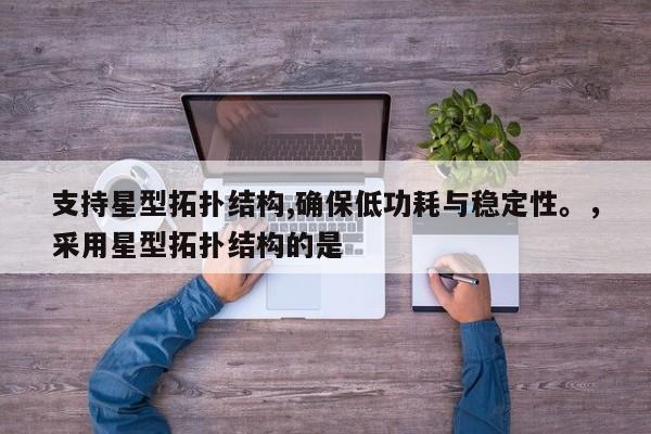 支持星型拓扑结构,确保低功耗与稳定性。，采用星型拓扑结构的是-第1张图片