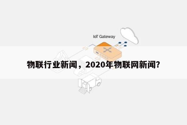 物联行业新闻，2020年物联网新闻？-第1张图片