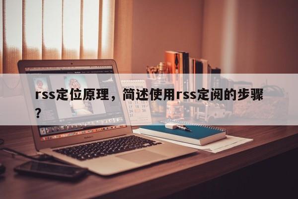 rss定位原理，简述使用rss定阅的步骤？-第1张图片
