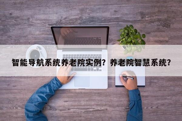 智能导航系统养老院实例？养老院智慧系统？-第1张图片