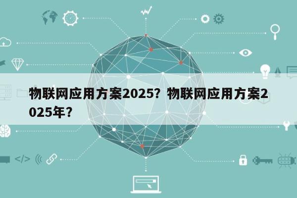 物联网应用方案2025？物联网应用方案2025年？-第1张图片