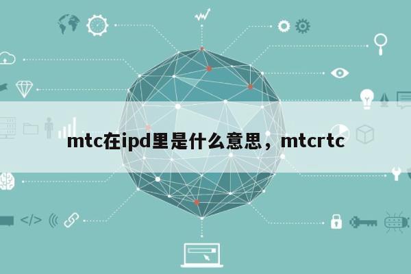 mtc在ipd里是什么意思，mtcrtc-第1张图片