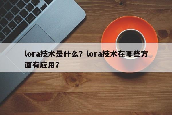 lora技术是什么？lora技术在哪些方面有应用？-第1张图片