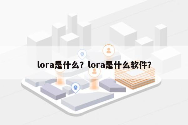 lora是什么？lora是什么软件？-第1张图片