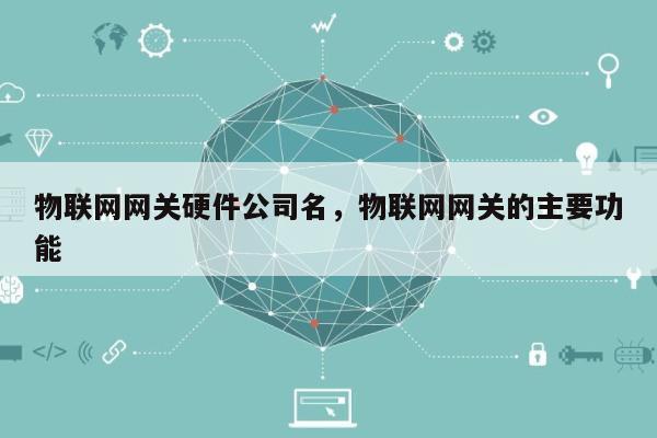 物联网网关硬件公司名，物联网网关的主要功能-第1张图片
