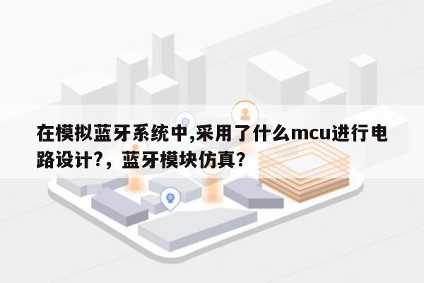 在模拟蓝牙系统中,采用了什么mcu进行电路设计?，蓝牙模块仿真？-第1张图片