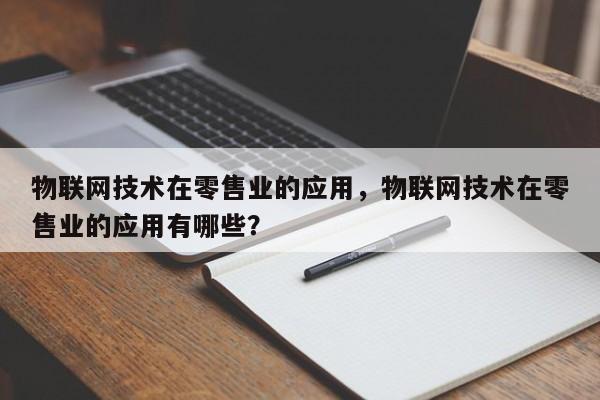 物联网技术在零售业的应用，物联网技术在零售业的应用有哪些？-第1张图片