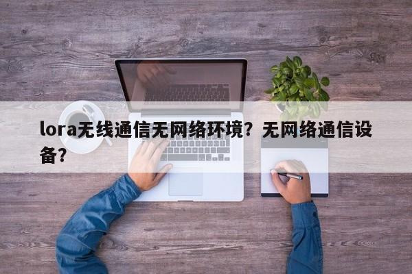 lora无线通信无网络环境？无网络通信设备？-第1张图片