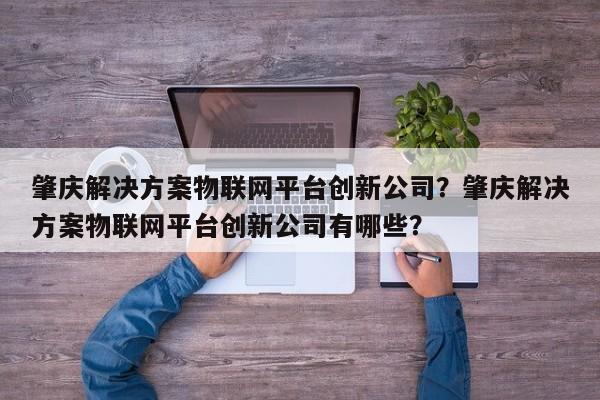 肇庆解决方案物联网平台创新公司？肇庆解决方案物联网平台创新公司有哪些？-第1张图片