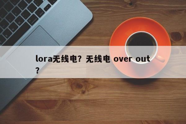 lora无线电？无线电 over out？-第1张图片