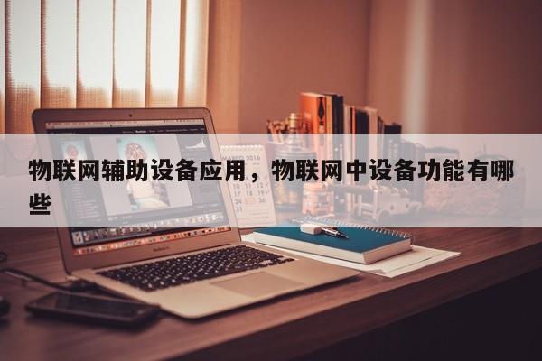 物联网辅助设备应用，物联网中设备功能有哪些-第1张图片