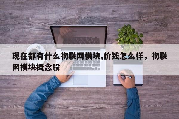 现在都有什么物联网模块,价钱怎么样，物联网模块概念股-第1张图片