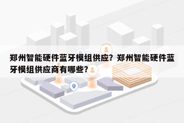 郑州智能硬件蓝牙模组供应？郑州智能硬件蓝牙模组供应商有哪些？-第1张图片