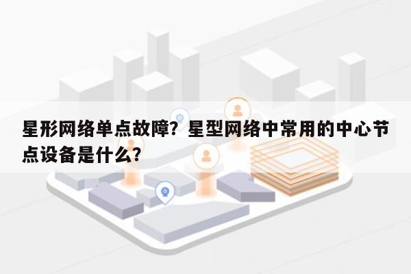 星形网络单点故障？星型网络中常用的中心节点设备是什么？-第1张图片