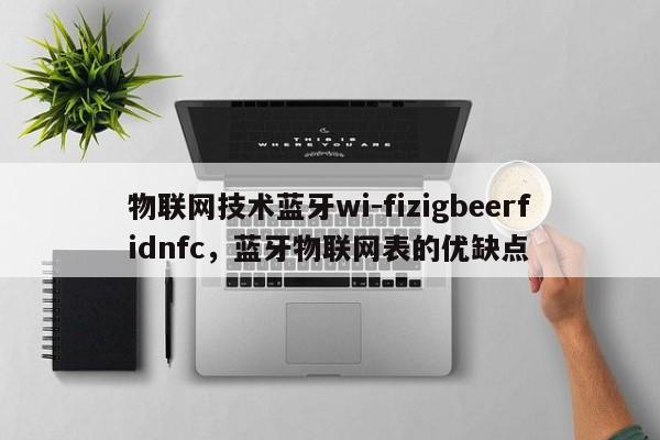 物联网技术蓝牙wi-fizigbeerfidnfc，蓝牙物联网表的优缺点-第1张图片