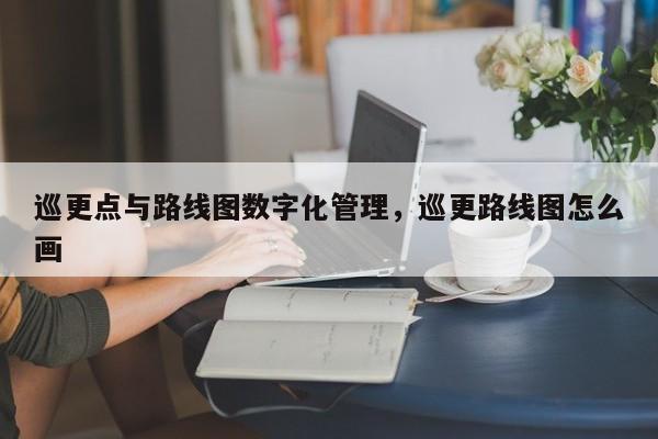 巡更点与路线图数字化管理，巡更路线图怎么画-第1张图片
