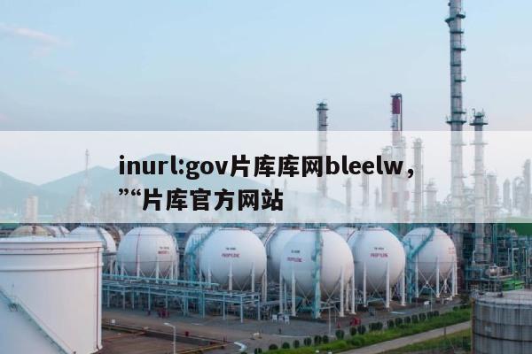 inurl:gov片库库网bleelw，“片库官方网站
”-第1张图片