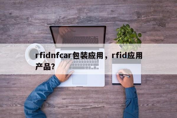 rfidnfcar包装应用，rfid应用产品？-第1张图片
