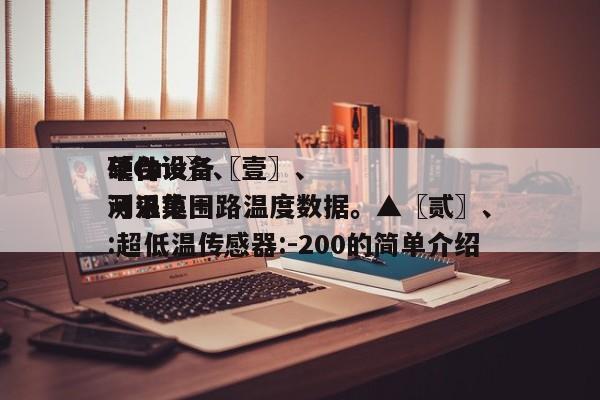 〖One〗、
硬件设备〖壹〗、
单台设备可采集一路温度数据。▲〖贰〗、
测温范围:超低温传感器:-200的简单介绍-第1张图片