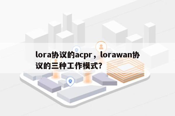 lora协议的acpr，lorawan协议的三种工作模式？-第1张图片