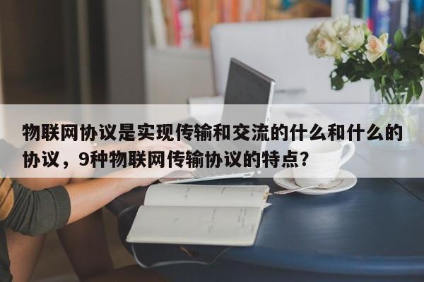 物联网协议是实现传输和交流的什么和什么的协议，9种物联网传输协议的特点？-第1张图片