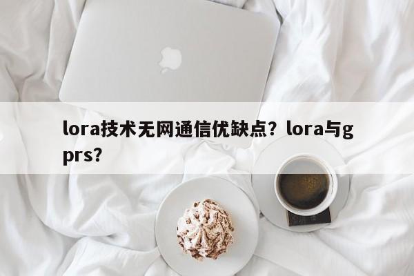 lora技术无网通信优缺点？lora与gprs？-第1张图片