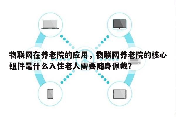 物联网在养老院的应用，物联网养老院的核心组件是什么入住老人需要随身佩戴？-第1张图片