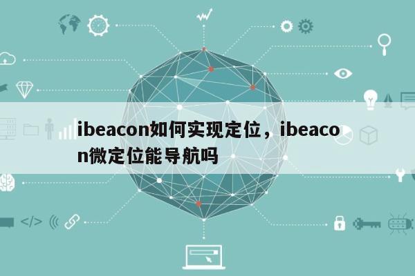 ibeacon如何实现定位，ibeacon微定位能导航吗-第1张图片