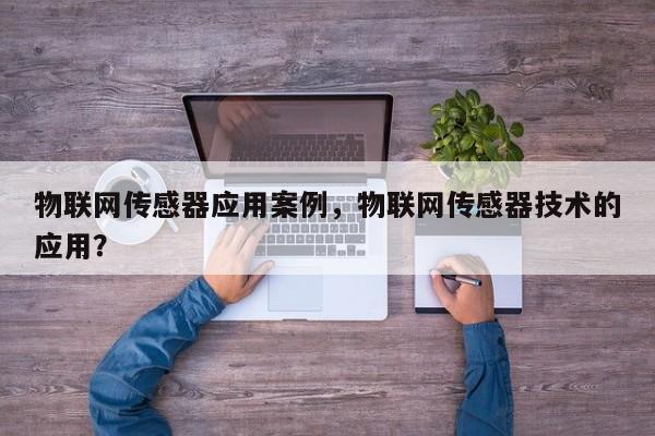 物联网传感器应用案例，物联网传感器技术的应用？-第1张图片
