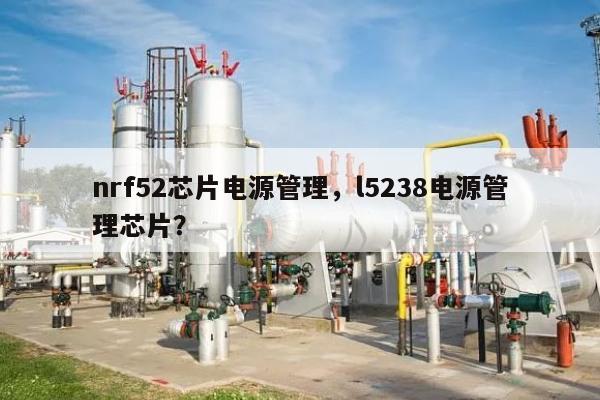 nrf52芯片电源管理，l5238电源管理芯片？-第1张图片