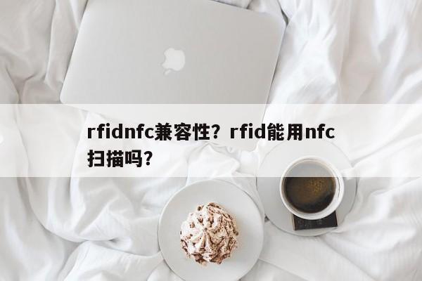 rfidnfc兼容性？rfid能用nfc扫描吗？-第1张图片