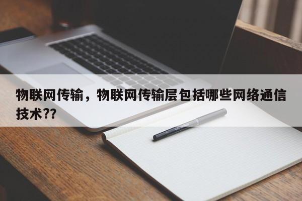 物联网传输，物联网传输层包括哪些网络通信技术?？-第1张图片