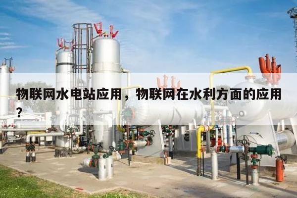 物联网水电站应用，物联网在水利方面的应用？-第1张图片