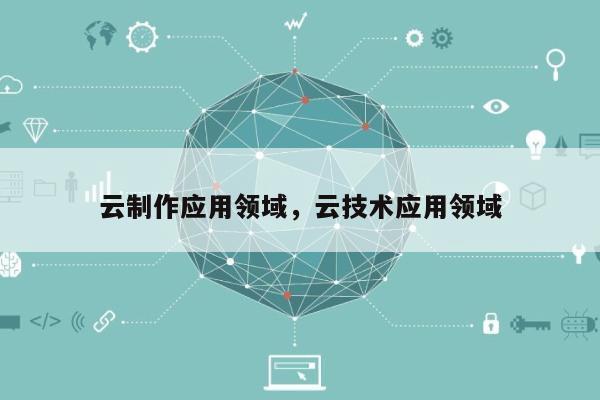 云制作应用领域，云技术应用领域-第1张图片