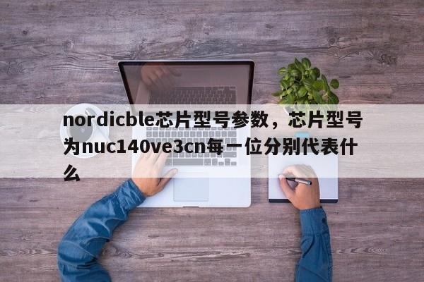 nordicble芯片型号参数，芯片型号为nuc140ve3cn每一位分别代表什么-第1张图片