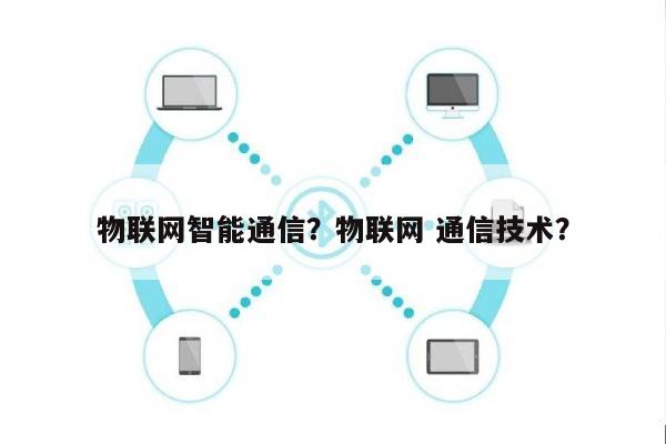 物联网智能通信？物联网 通信技术？-第1张图片