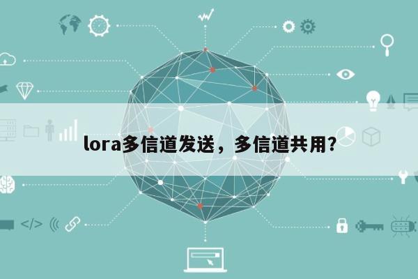 lora多信道发送，多信道共用？-第1张图片