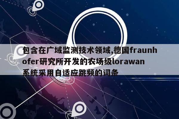 包含在广域监测技术领域,德国fraunhofer研究所开发的农场级lorawan系统采用自适应跳频的词条-第1张图片