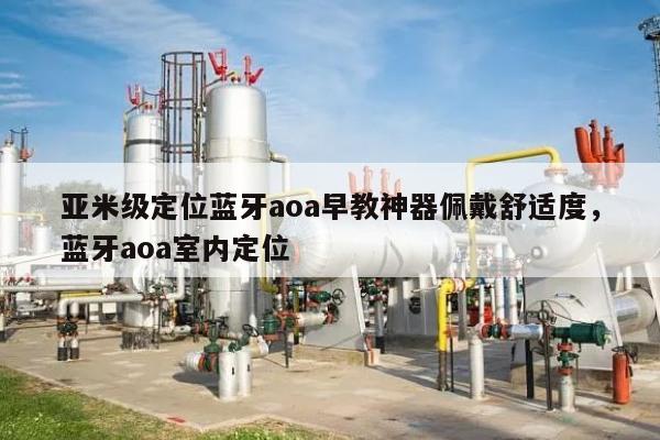 亚米级定位蓝牙aoa早教神器佩戴舒适度，蓝牙aoa室内定位-第1张图片