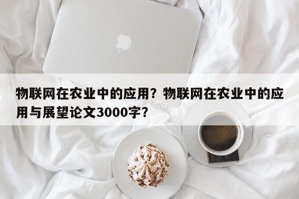 物联网在农业中的应用？物联网在农业中的应用与展望论文3000字？-第1张图片