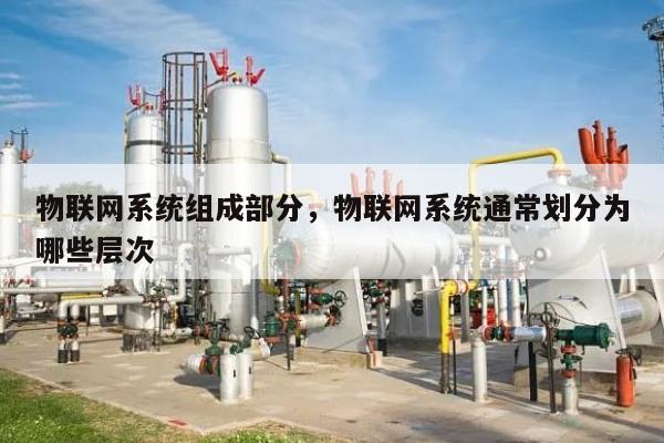 物联网系统组成部分，物联网系统通常划分为哪些层次-第1张图片