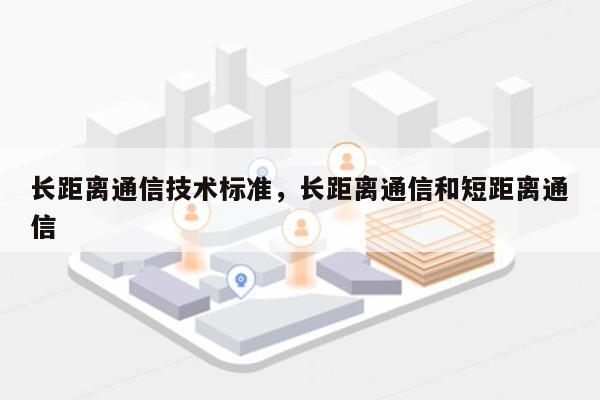 长距离通信技术标准，长距离通信和短距离通信-第1张图片