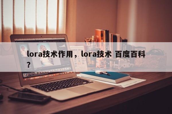 lora技术作用，lora技术 百度百科？-第1张图片