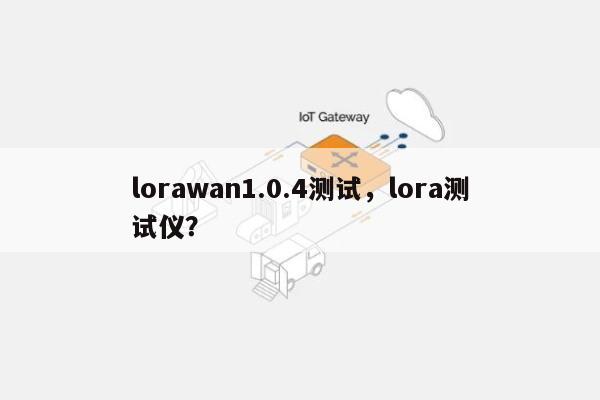 lorawan1.0.4测试，lora测试仪？-第1张图片