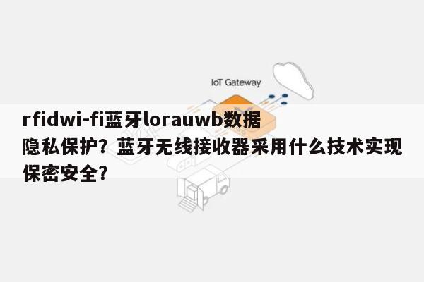 rfidwi-fi蓝牙lorauwb数据隐私保护？蓝牙无线接收器采用什么技术实现保密安全？-第1张图片